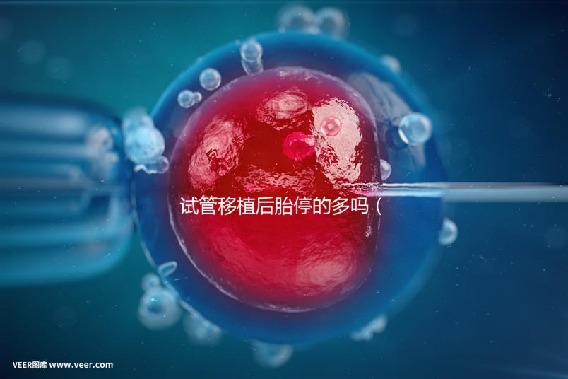 試管移植后胎停的多嗎（試管為什么胎停率那么高）