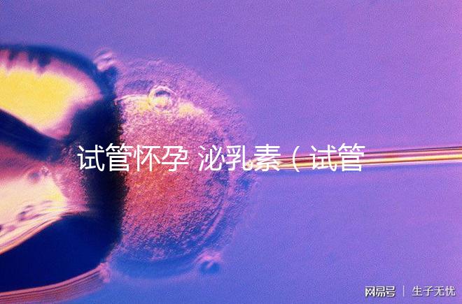 試管懷孕 泌乳素（試管懷孕 泌乳素高怎么辦）