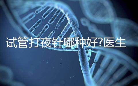 試管打夜針哪種好?醫(yī)生:臨床用藥有3種,達(dá)必佳最常見(jiàn)