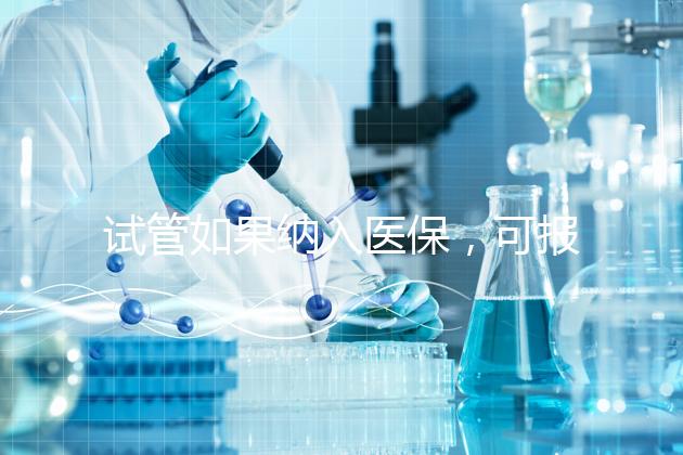試管如果納入醫(yī)保，可報(bào)銷多少錢？