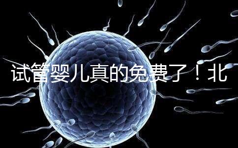 試管嬰兒真的免費(fèi)了！北京：3月26日起執(zhí)行