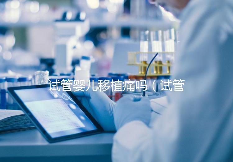 試管嬰兒移植痛嗎（試管嬰兒移植疼么）