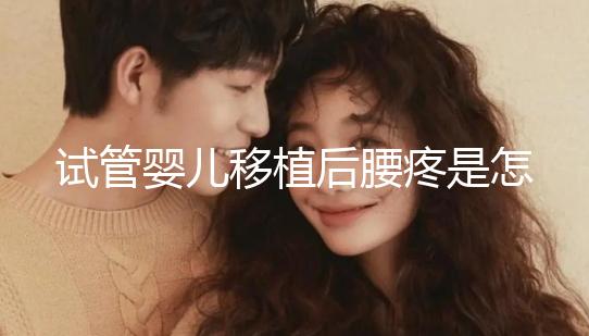 試管嬰兒移植后腰疼是怎么回事（試管嬰兒移植后腰疼是怎么回事兒）