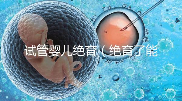 試管嬰兒絕育(絕育了能做試管嬰兒嗎)