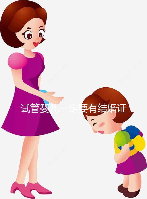 試管嬰兒一定要有結婚證嗎？做試管需要要有結婚證嗎？