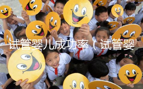 試管嬰兒成功率（試管嬰兒成功率高嗎）