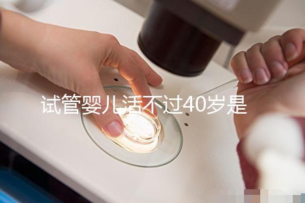 試管嬰兒活不過(guò)40歲是真的嗎（試管嬰兒活不過(guò)40歲是真的嗎？）