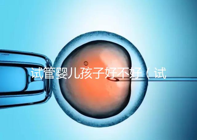 試管嬰兒孩子好不好（試管嬰兒孩子好嗎）