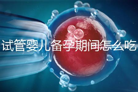 試管嬰兒備孕期間怎么吃，提高成功率有講究