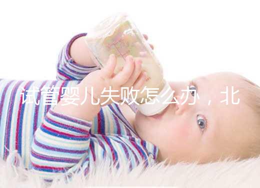 試管嬰兒失敗怎么辦，北京輔助生殖中心哪個好？