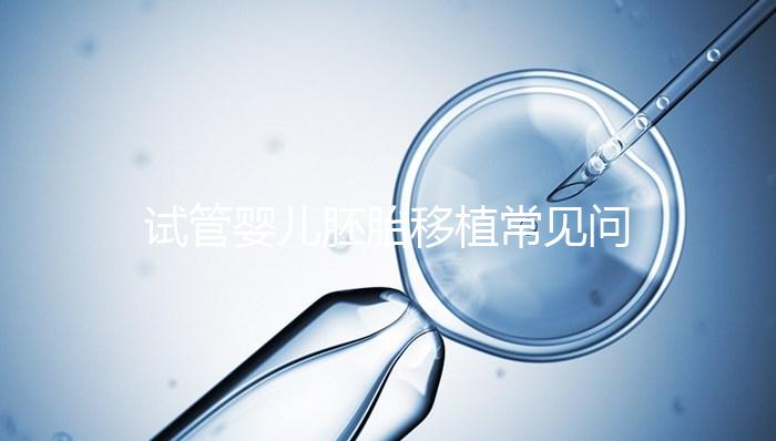 試管嬰兒胚胎移植常見(jiàn)問(wèn)題，為您全面整理解析！
