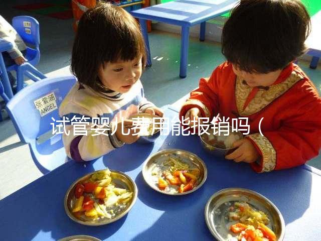 試管嬰兒費用能報銷嗎(試管嬰兒10萬報銷多少)