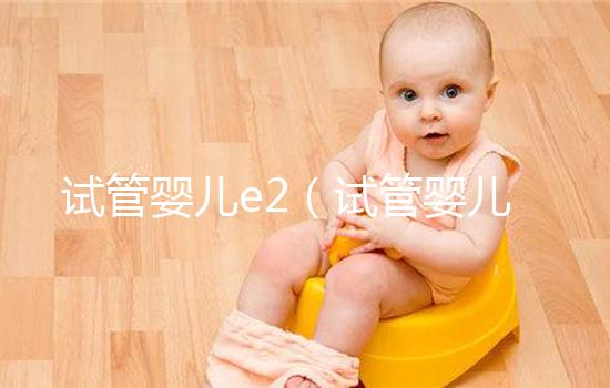 試管嬰兒e2（試管嬰兒e2值達到多少可以取卵）
