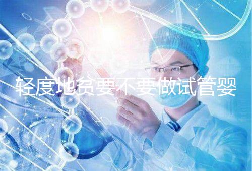 輕度地貧要不要做試管嬰兒？具體要以嚴重程度而定