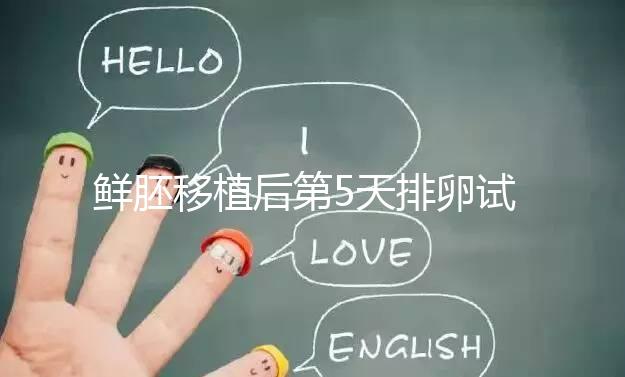 鮮胚移植后第5天排卵試紙白板正常嗎？“好孕”其實還在后面