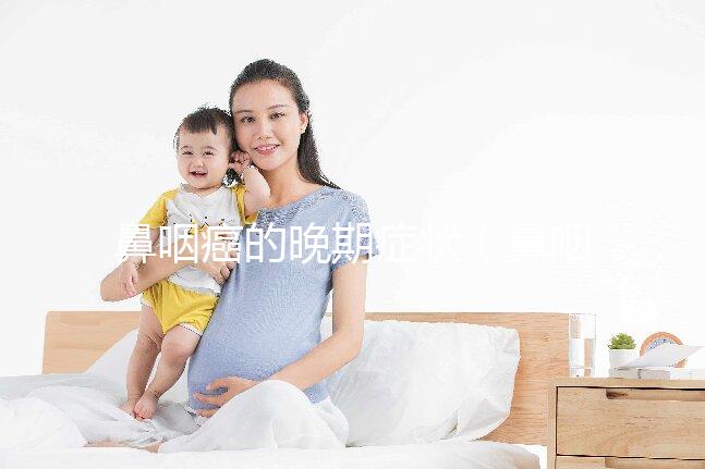 鼻咽癌的晚期癥狀（鼻咽癌的晚期癥狀表現有哪些）