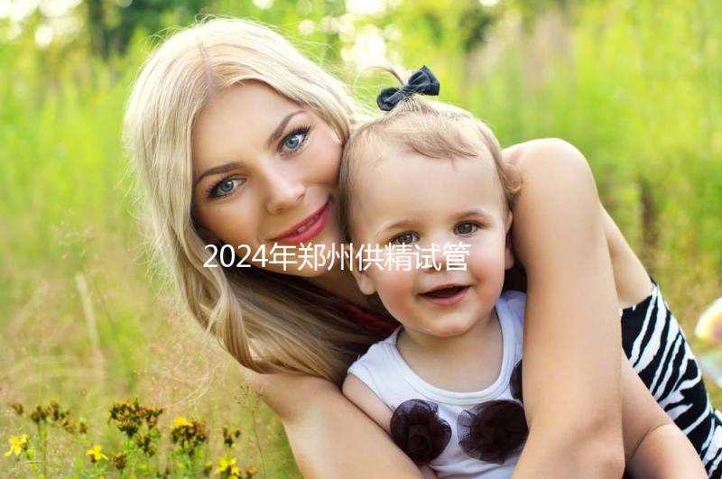 2024年鄭州供精試管費(fèi)用大公開，完成需要多長(zhǎng)時(shí)間取決于情況