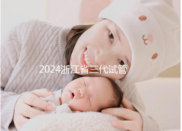 2024浙江省三代試管嬰兒醫院大全，有一說一，只此二家