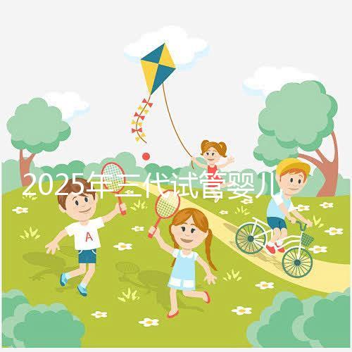 2025年三代試管嬰兒費用大概是多少？省錢方法附上