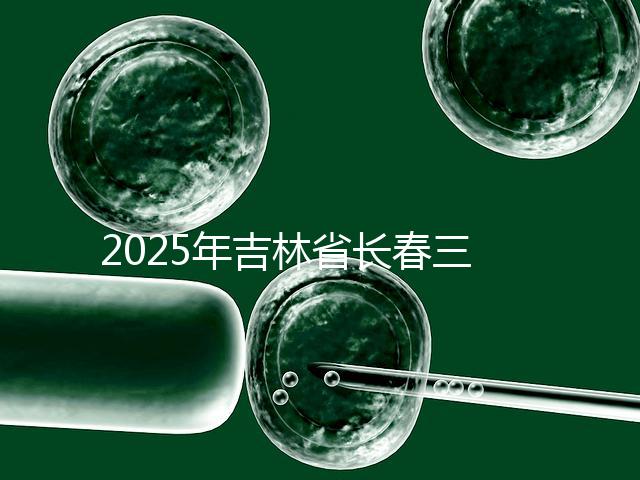 2025年吉林省長春三代試管嬰兒費用曝光：8萬-15萬元，附具體收費明細(xì)！