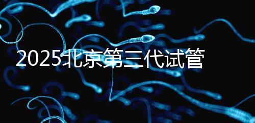 2025北京第三代試管嬰兒醫院排行榜前十名