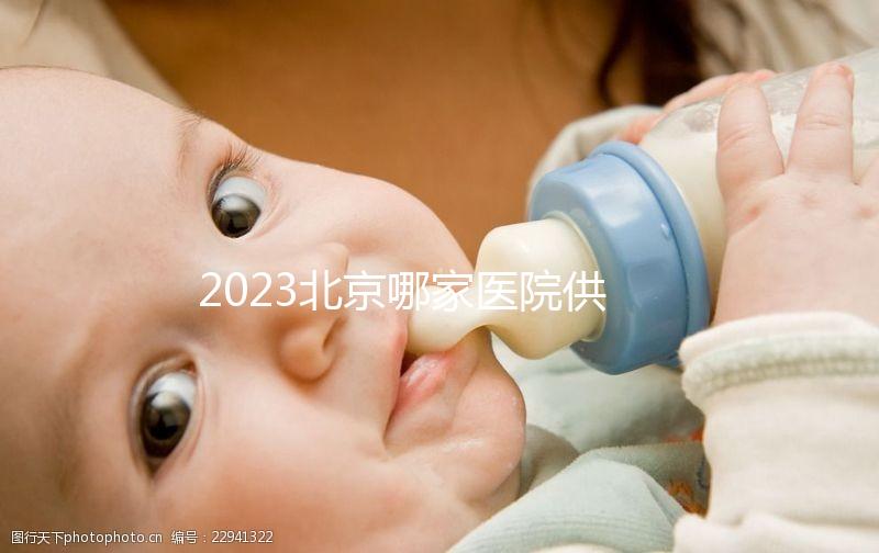 2023北京哪家醫院供精試管強？附北京供精試管醫院排名榜單