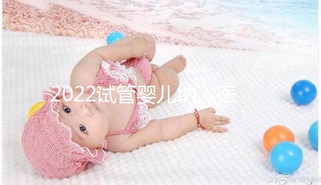 2022試管嬰兒納入醫(yī)保嗎?可以報銷醫(yī)保嗎?